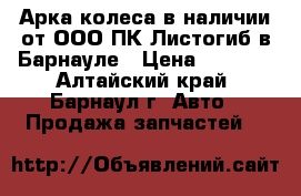 Арка колеса в наличии от ООО ПК-Листогиб в Барнауле › Цена ­ 1 600 - Алтайский край, Барнаул г. Авто » Продажа запчастей   